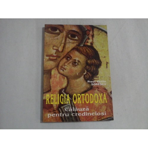 RELIGIA ORTODOXA - CALAUZA PENTRU CREDINCIOSI - PREOT VASILE SORESCU RELIGIA ORTODOXA - CALAUZA PENTRU CREDINCIOSI - PREOT VASILE SORESCU
